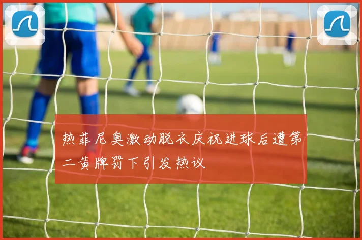 热菲尼奥激动脱衣庆祝进球后遭第二黄牌罚下引发热议