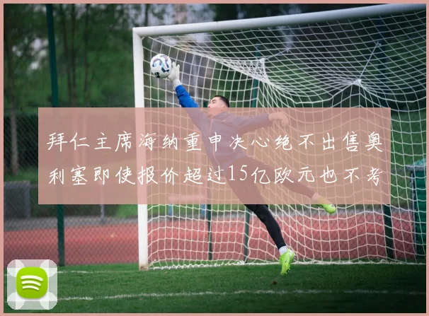 拜仁主席海纳重申决心绝不出售奥利塞即使报价超过15亿欧元也不考虑