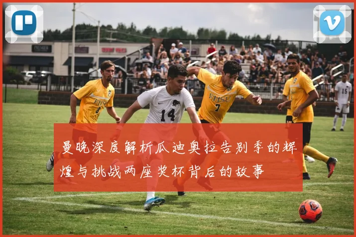曼晚深度解析瓜迪奥拉告别季的辉煌与挑战两座奖杯背后的故事