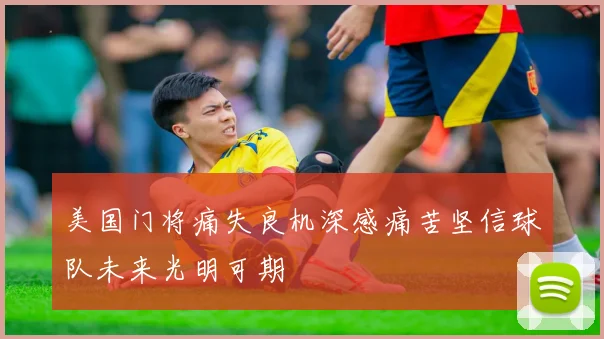 美国门将痛失良机深感痛苦坚信球队未来光明可期