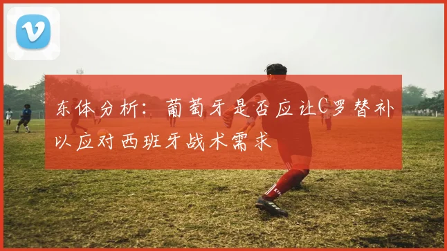 东体分析：葡萄牙是否应让C罗替补以应对西班牙战术需求