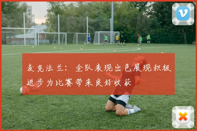 麦克法兰：全队表现出色展现积极进步为比赛带来良好收获