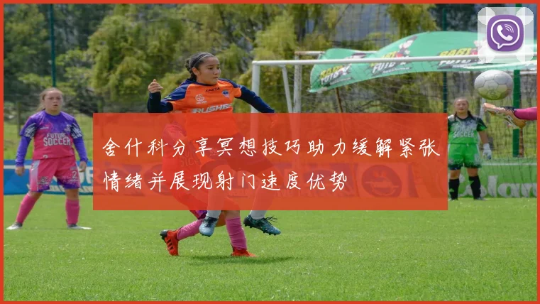 舍什科分享冥想技巧助力缓解紧张情绪并展现射门速度优势