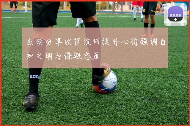 杰明分享攻筐技巧提升心得强调自知之明与谦逊态度