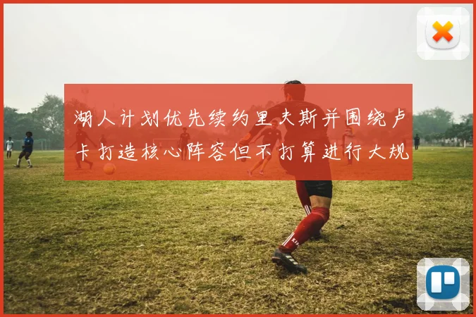 湖人计划优先续约里夫斯并围绕卢卡打造核心阵容但不打算进行大规模重建