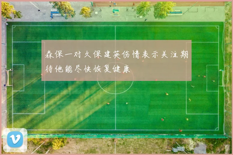 森保一对久保建英伤情表示关注期待他能尽快恢复健康