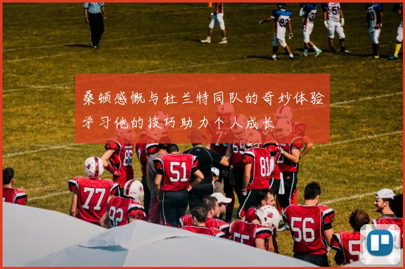 桑顿感慨与杜兰特同队的奇妙体验学习他的技巧助力个人成长