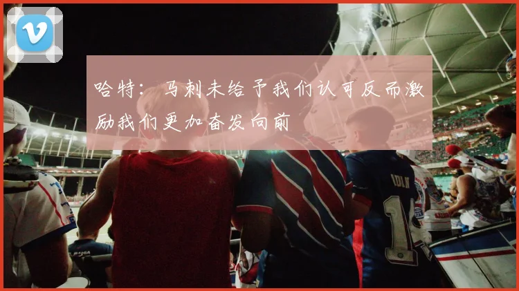 哈特：马刺未给予我们认可反而激励我们更加奋发向前