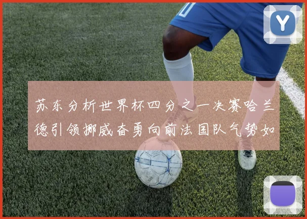 苏东分析世界杯四分之一决赛哈兰德引领挪威奋勇向前法国队气势如虹
