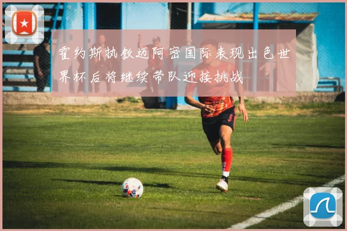 霍约斯执教迈阿密国际表现出色世界杯后将继续带队迎接挑战