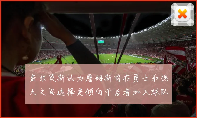 查尔莫斯认为詹姆斯将在勇士和热火之间选择更倾向于后者加入球队