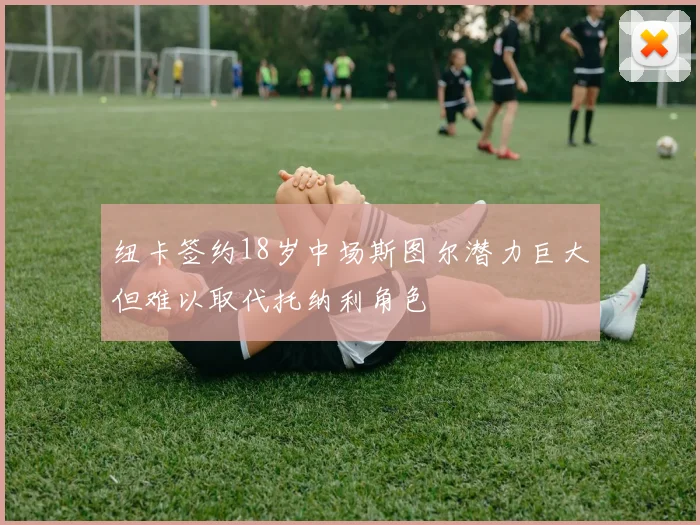 纽卡签约18岁中场斯图尔潜力巨大但难以取代托纳利角色